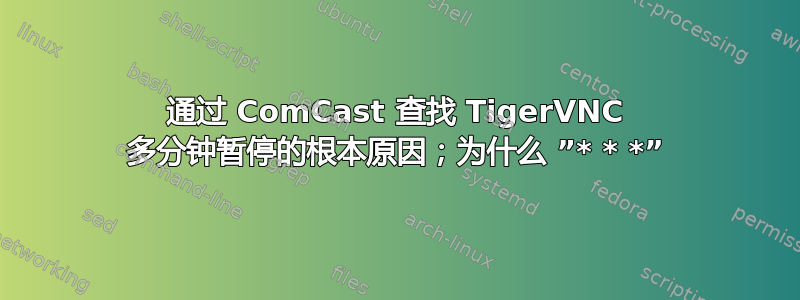 通过 ComCast 查找 TigerVNC 多分钟暂停的根本原因；为什么 ”* * *”