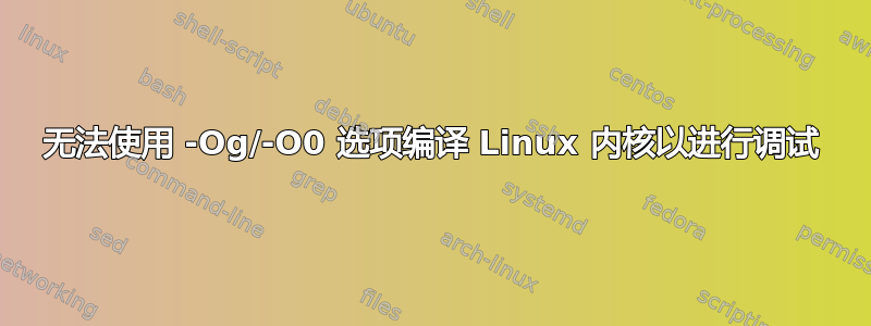 无法使用 -Og/-O0 选项编译 Linux 内核以进行调试