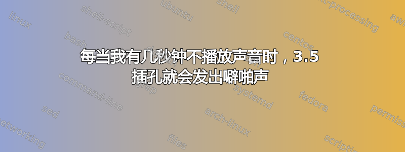 每当我有几秒钟不播放声音时，3.5 插孔就会发出噼啪声