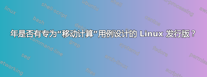 2021 年是否有专为“移动计算”用例设计的 Linux 发行版？