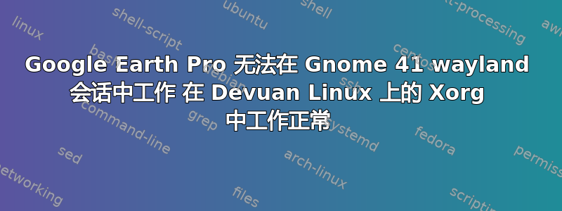 Google Earth Pro 无法在 Gnome 41 wayland 会话中工作 在 Devuan Linux 上的 Xorg 中工作正常