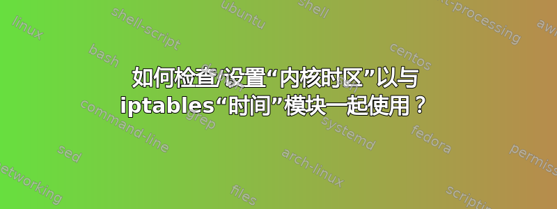 如何检查/设置“内核时区”以与 iptables“时间”模块一起使用？