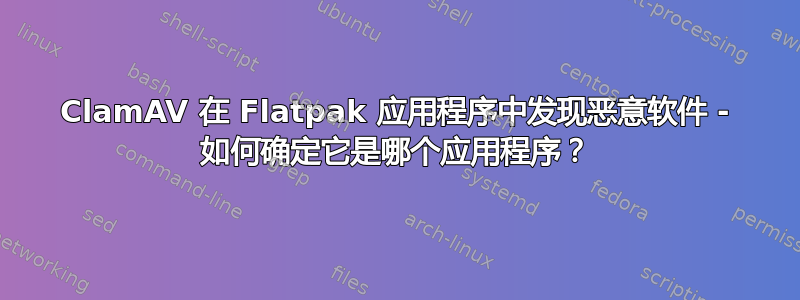 ClamAV 在 Flatpak 应用程序中发现恶意软件 - 如何确定它是哪个应用程序？