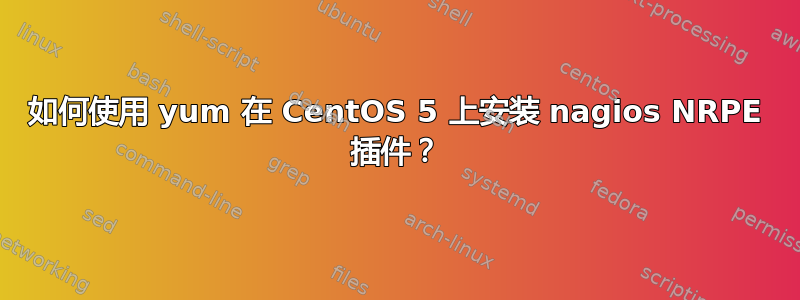 如何使用 yum 在 CentOS 5 上安装 nagios NRPE 插件？