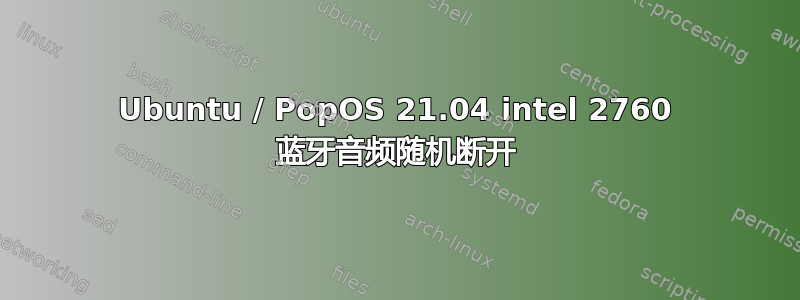 Ubuntu / PopOS 21.04 intel 2760 蓝牙音频随机断开