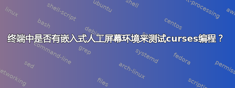 终端中是否有嵌入式人工屏幕环境来测试curses编程？