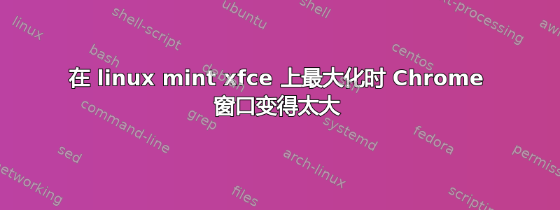 在 linux mint xfce 上最大化时 Chrome 窗口变得太大