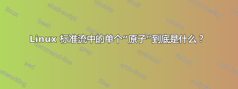 Linux 标准流中的单个“原子”到底是什么？