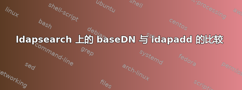 ldapsearch 上的 baseDN 与 ldapadd 的比较