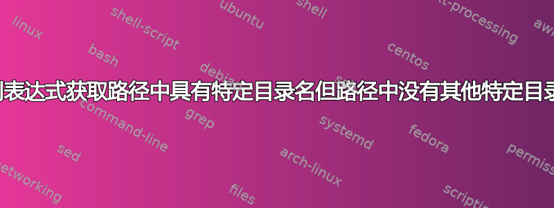 查找：使用正则表达式获取路径中具有特定目录名但路径中没有其他特定目录名的所有文件