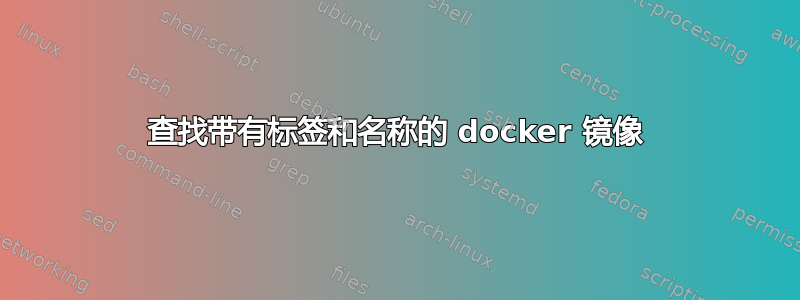 查找带有标签和名称的 docker 镜像