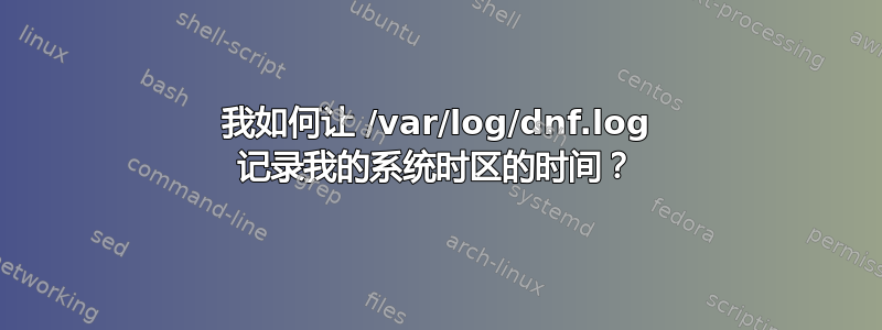 我如何让 /var/log/dnf.log 记录我的系统时区的时间？