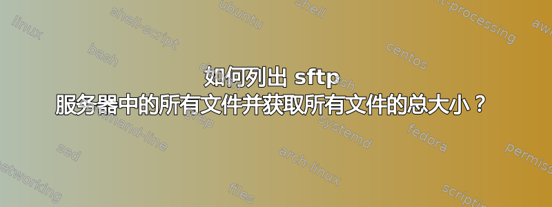 如何列出 sftp 服务器中的所有文件并获取所有文件的总大小？