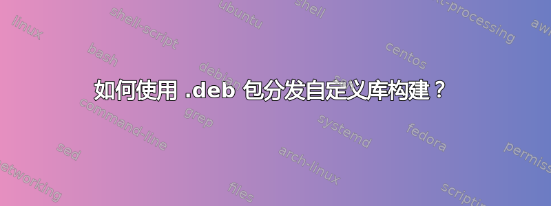 如何使用 .deb 包分发自定义库构建？