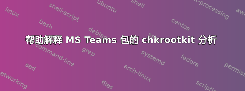 帮助解释 MS Teams 包的 chkrootkit 分析