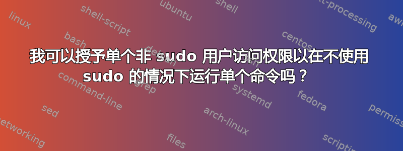 我可以授予单个非 sudo 用户访问权限以在不使用 sudo 的情况下运行单个命令吗？ 