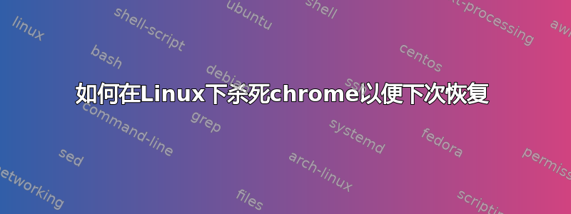 如何在Linux下杀死chrome以便下次恢复