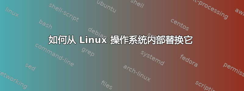 如何从 Linux 操作系统内部替换它