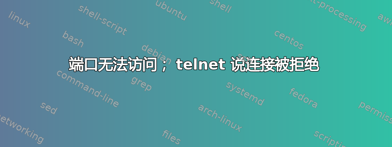 端口无法访问； telnet 说连接被拒绝