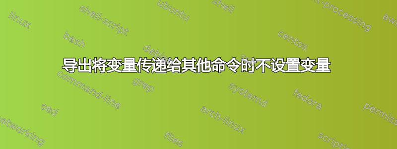 导出将变量传递给其他命令时不设置变量