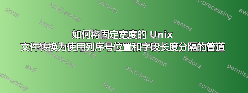 如何将固定宽度的 Unix 文件转换为使用列序号位置和字段长度分隔的管道