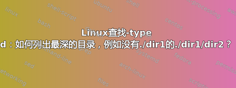 Linux查找-type d：如何列出最深的目录，例如没有./dir1的./dir1/dir2？