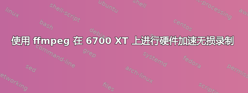 使用 ffmpeg 在 6700 XT 上进行硬件加速无损录制