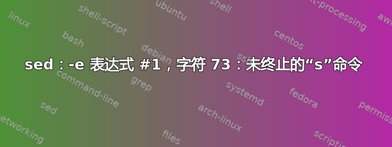 sed：-e 表达式 #1，字符 73：未终止的“s”命令