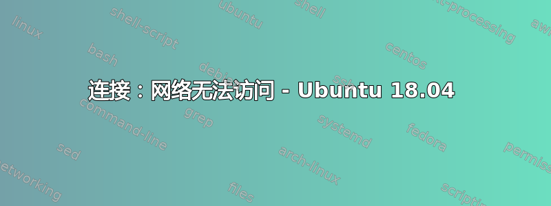 连接：网络无法访问 - Ubuntu 18.04