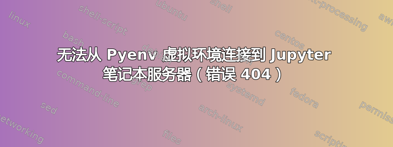 无法从 Pyenv 虚拟环境连接到 Jupyter 笔记本服务器（错误 404）