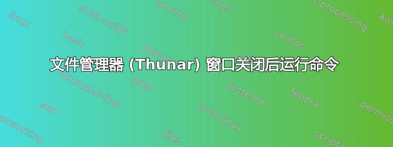 文件管理器 (Thunar) 窗口关闭后运行命令