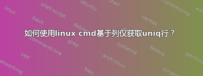 如何使用linux cmd基于列仅获取uniq行？