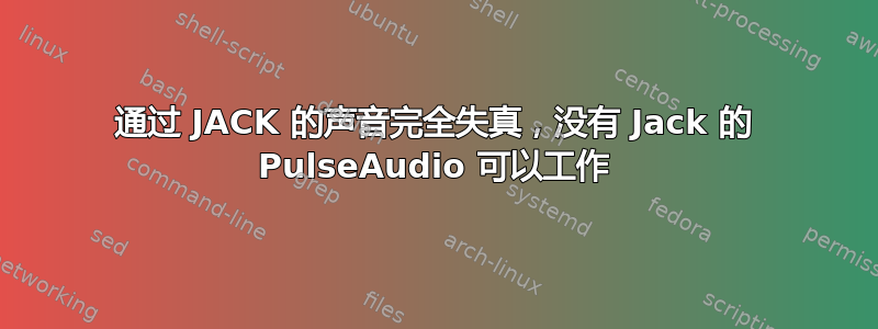 通过 JACK 的声音完全失真，没有 Jack 的 PulseAudio 可以工作