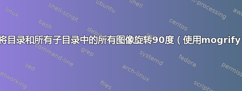 如何将目录和所有子目录中的所有图像旋转90度（使用mogrify）？