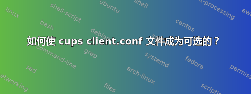 如何使 cups client.conf 文件成为可选的？