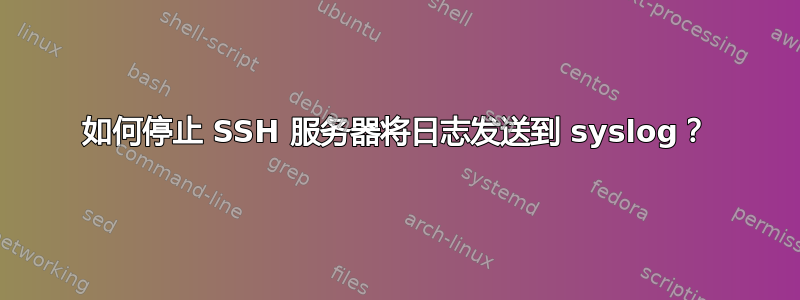 如何停止 SSH 服务器将日志发送到 syslog？