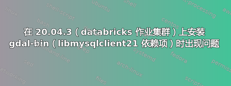 在 20.04.3（databricks 作业集群）上安装 gdal-bin（libmysqlclient21 依赖项）时出现问题