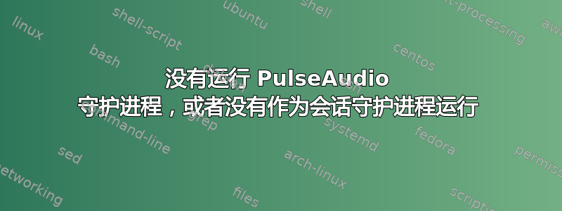 没有运行 PulseAudio 守护进程，或者没有作为会话守护进程运行