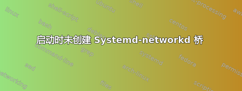 启动时未创建 Systemd-networkd 桥