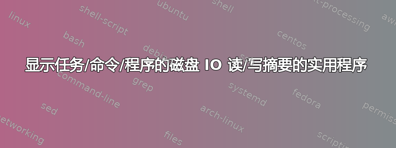 显示任务/命令/程序的磁盘 IO 读/写摘要的实用程序