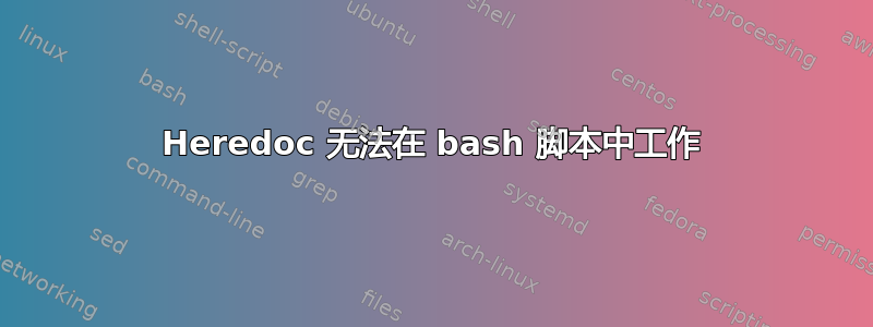 Heredoc 无法在 bash 脚本中工作