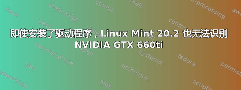 即使安装了驱动程序，Linux Mint 20.2 也无法识别 NVIDIA GTX 660ti