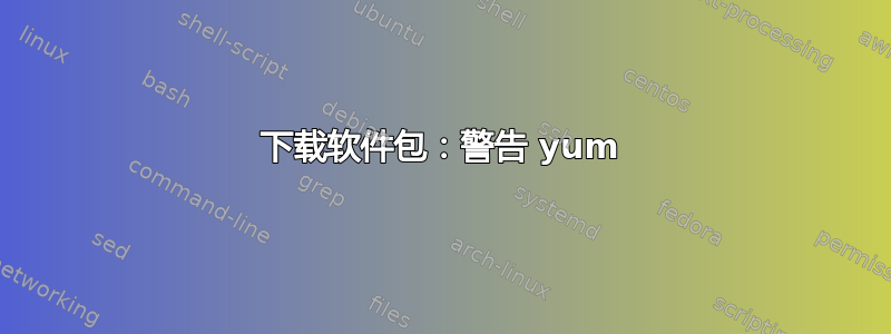 下载软件包：警告 yum