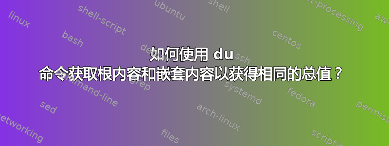 如何使用 du 命令获取根内容和嵌套内容以获得相同的总值？