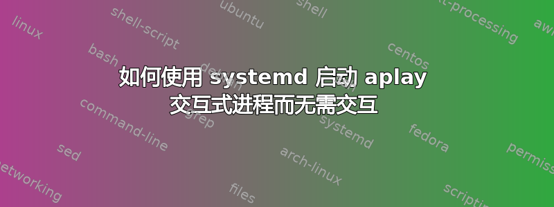 如何使用 systemd 启动 aplay 交互式进程而无需交互