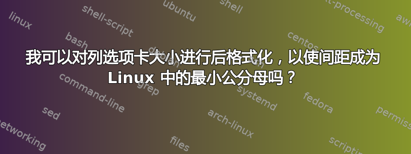 我可以对列选项卡大小进行后格式化，以使间距成为 Linux 中的最小公分母吗？