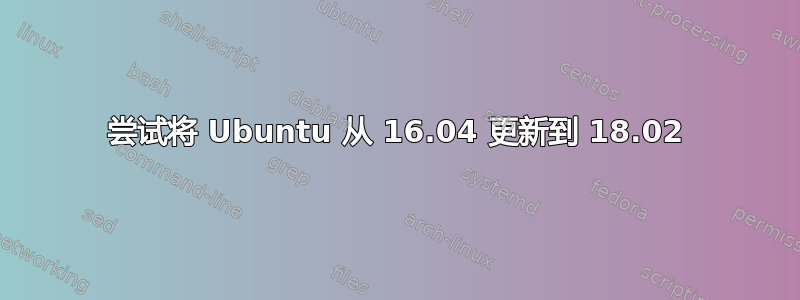 尝试将 Ubuntu 从 16.04 更新到 18.02