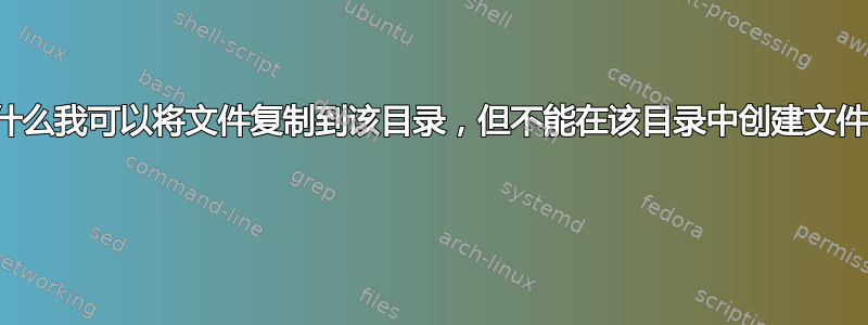 为什么我可以将文件复制到该目录，但不能在该目录中创建文件？ 