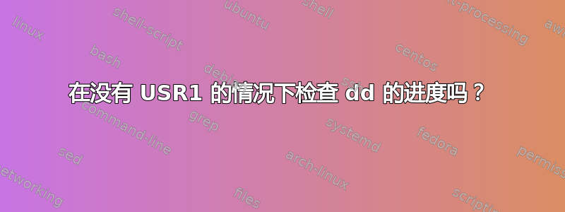 在没有 USR1 的情况下检查 dd 的进度吗？