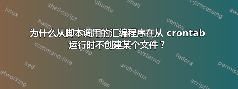 为什么从脚本调用的汇编程序在从 crontab 运行时不创建某个文件？